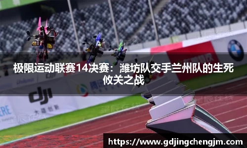 极限运动联赛14决赛：潍坊队交手兰州队的生死攸关之战